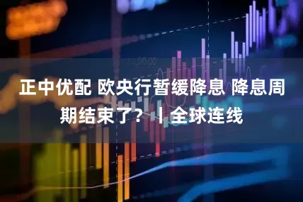 正中优配 欧央行暂缓降息 降息周期结束了？丨全球连线