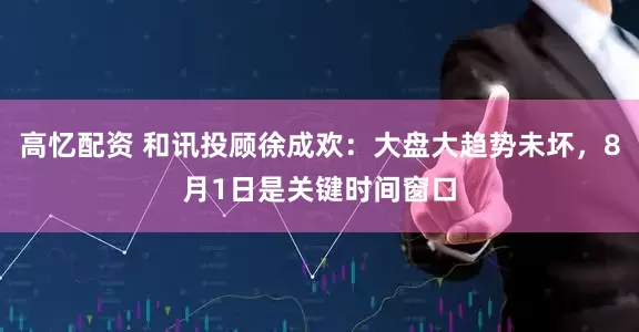 高忆配资 和讯投顾徐成欢：大盘大趋势未坏，8月1日是关键时间窗口