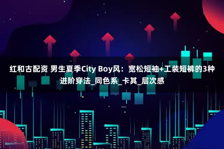 红和古配资 男生夏季City Boy风：宽松短袖+工装短裤的3种进阶穿法_同色系_卡其_层次感