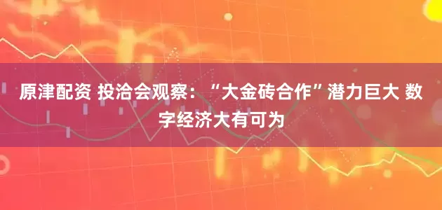 原津配资 投洽会观察：“大金砖合作”潜力巨大 数字经济大有可为