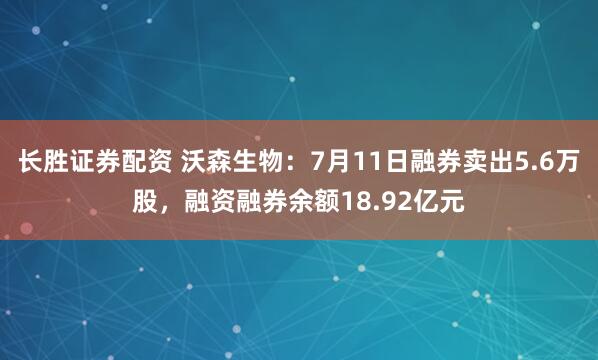 长胜证券配资 沃森生物：7月11日融券卖出5.6万股，融资融券余额18.92亿元