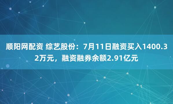 顺阳网配资 综艺股份：7月11日融资买入1400.32万元，融资融券余额2.91亿元