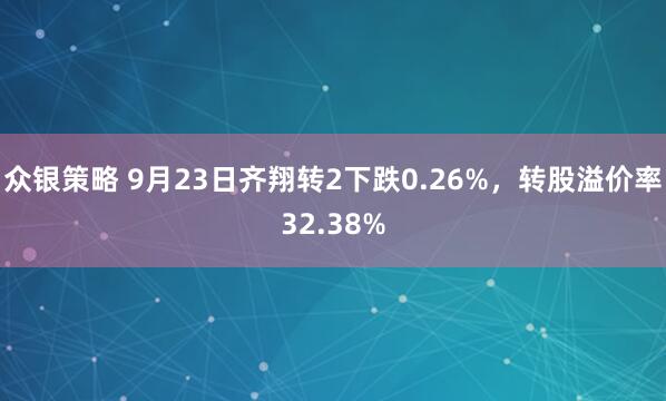 众银策略 9月23日齐翔转2下跌0.26%，转股溢价率32.38%