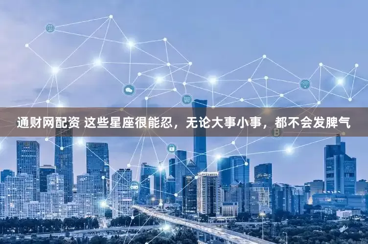 通财网配资 这些星座很能忍，无论大事小事，都不会发脾气