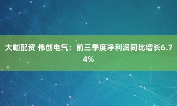 大咖配资 伟创电气：前三季度净利润同比增长6.74%
