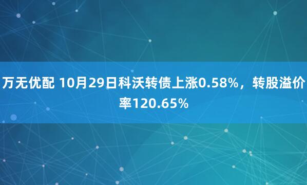 万无优配 10月29日科沃转债上涨0.58%，转股溢价率120.65%