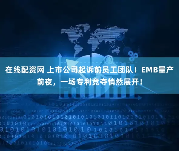 在线配资网 上市公司起诉前员工团队！EMB量产前夜，一场专利竞夺悄然展开！