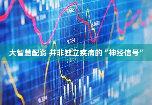 大智慧配资 并非独立疾病的“神经信号”