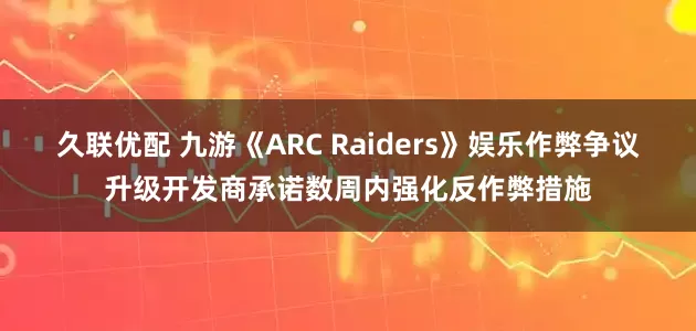 久联优配 九游《ARC Raiders》娱乐作弊争议升级开发商承诺数周内强化反作弊措施