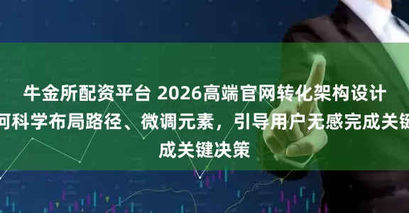 牛金所配资平台 2026高端官网转化架构设计：如何科学布局路径、微调元素，引导用户无感完成关键决策