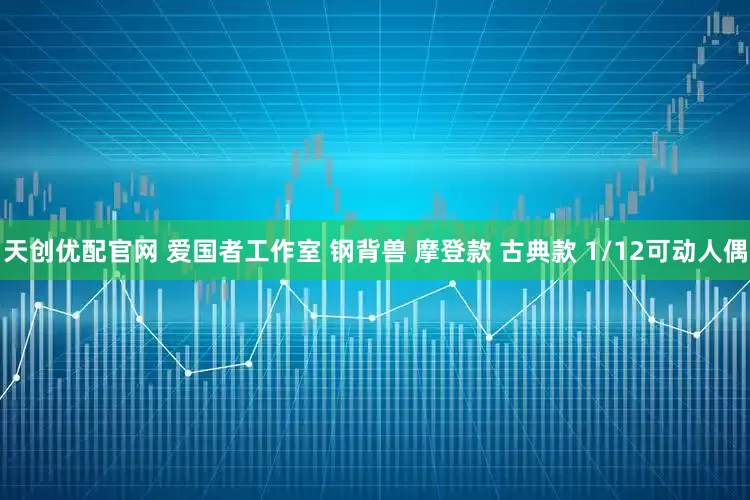 天创优配官网 爱国者工作室 钢背兽 摩登款 古典款 1/12可动人偶