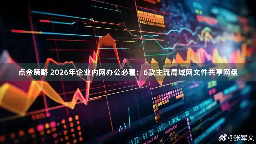 点金策略 2026年企业内网办公必看：6款主流局域网文件共享网盘