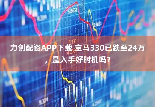 力创配资APP下载 宝马330已跌至24万，是入手好时机吗？