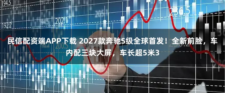 民信配资端APP下载 2027款奔驰S级全球首发！全新前脸，车内配三块大屏，车长超5米3