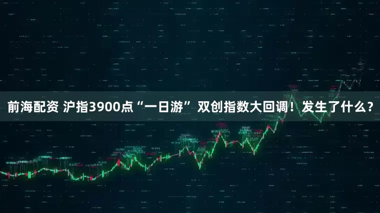 前海配资 沪指3900点“一日游” 双创指数大回调！发生了什么？